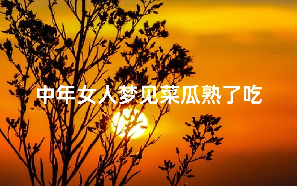 中年女人梦见菜瓜熟了吃_中年女人梦见菜瓜熟了吃啥意思