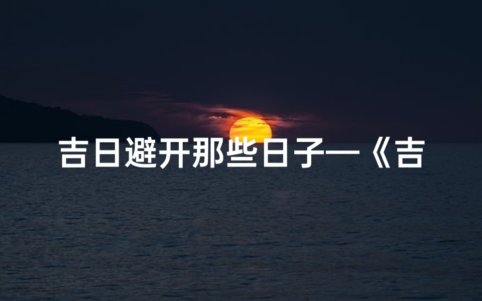 吉日避开那些日子—《吉日避开:巧选良辰,避开不利时日指南》