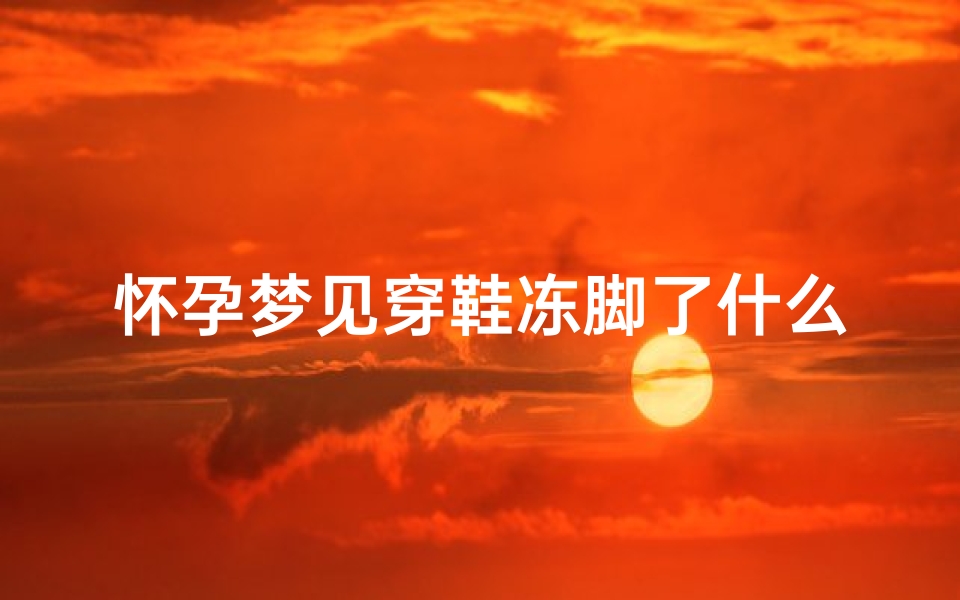怀孕梦见穿鞋冻脚了什么意思;怀孕梦见穿凉鞋