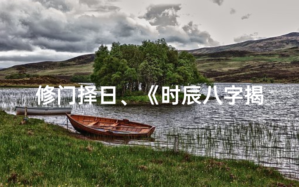 修门择日、《时辰八字揭秘:修家门吉凶预测指南》