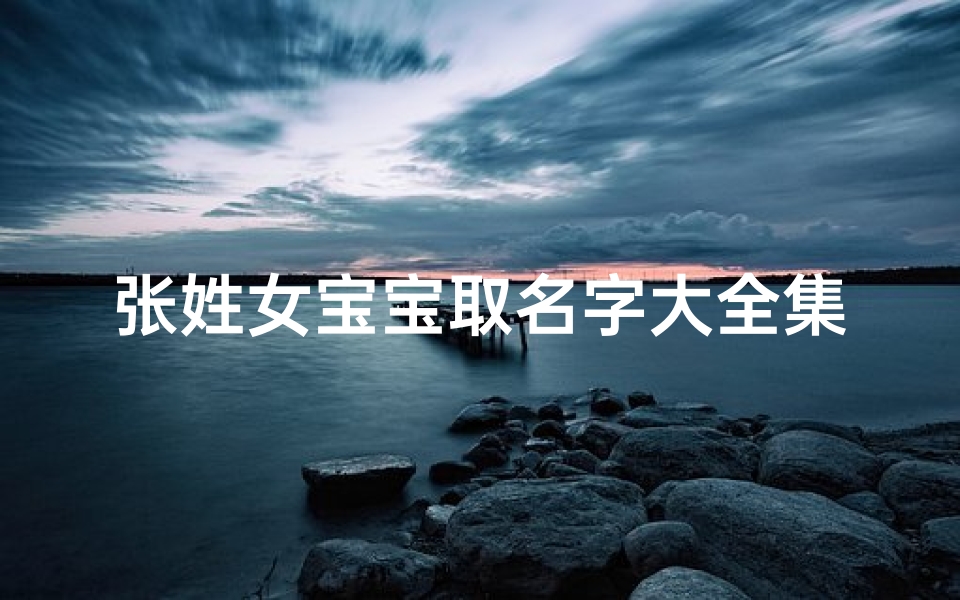 张姓女宝宝取名字大全集,《张姓女宝宝取名大全:精选美名汇聚一堂》