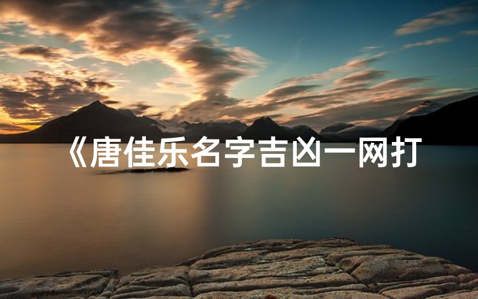 《唐佳乐名字吉凶一网打尽,揭秘姓名奥秘》