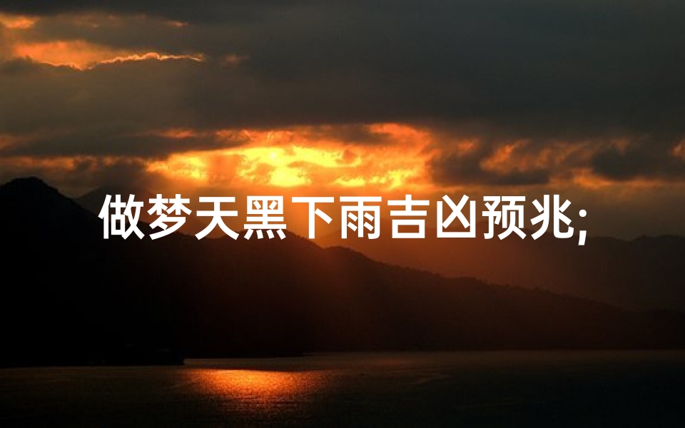 做梦天黑下雨吉凶预兆;《梦境天黑雨落:吉凶预兆揭秘》