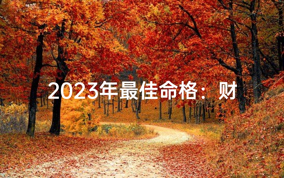 2023年最佳命格:财运亨通,福泽深厚