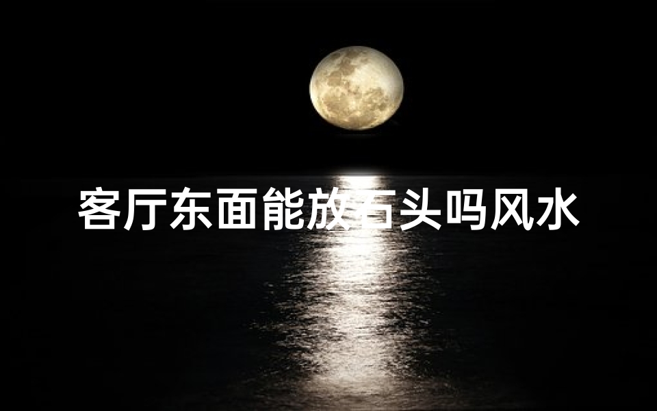 客厅东面能放石头吗风水好吗;客厅东面摆放石头风水禁忌解析