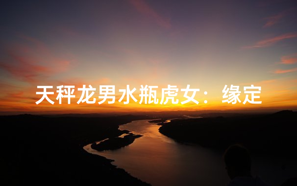 天秤龙男水瓶虎女:缘定三生情意浓