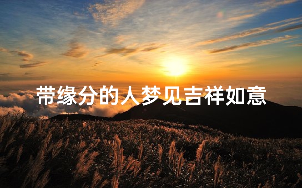 带缘分的人梦见吉祥如意_带缘分的人梦见吉祥如意什么意思