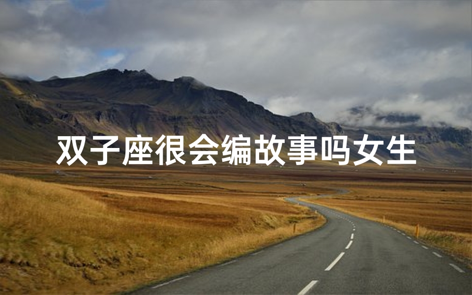 双子座很会编故事吗女生_双子座:编织梦境的高手