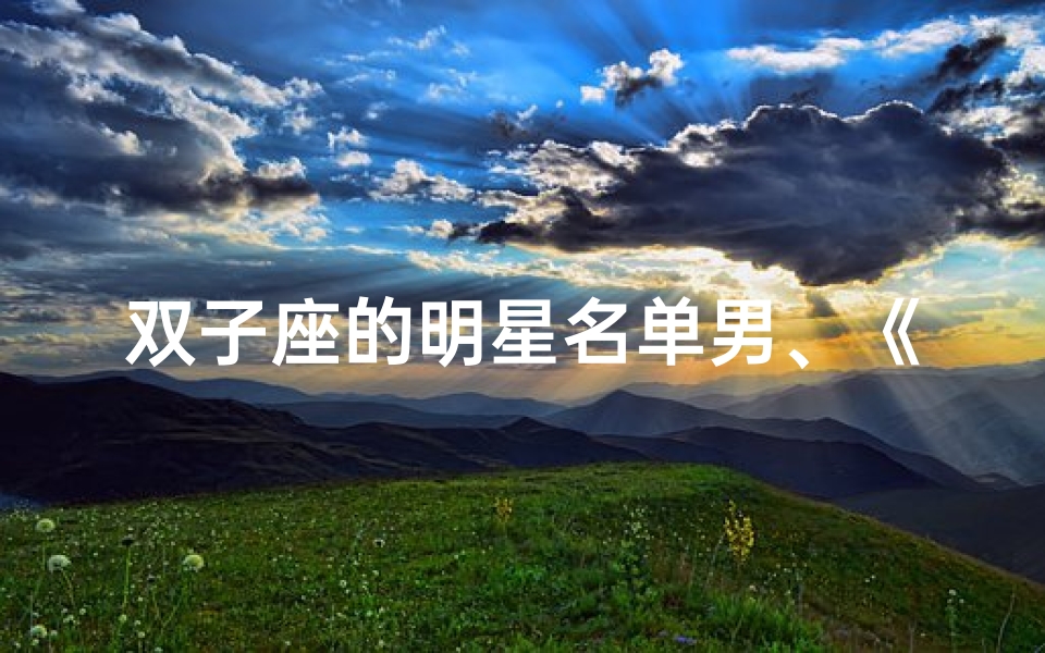 双子座的明星名单男、《双子星霸主:星座魅力男星风采独领风骚》