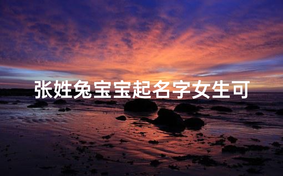 张姓兔宝宝起名字女生可爱;张姓属兔男孩名字大全