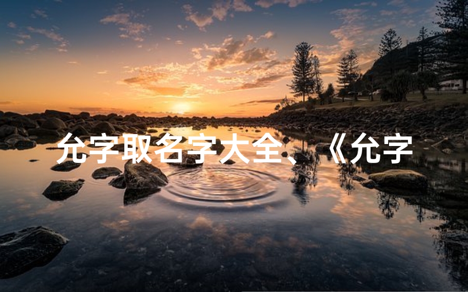 允字取名字大全、《允字取名吉凶解析大全图鉴》