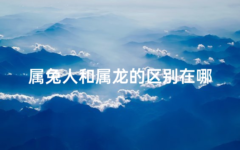 属兔人和属龙的区别在哪;属兔和属龙的性格合不合