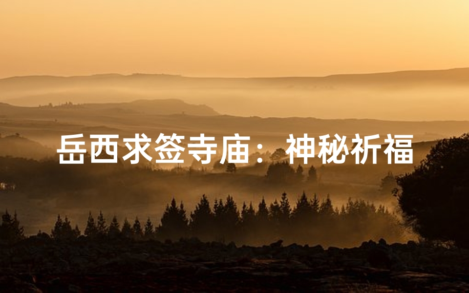 岳西求签寺庙:神秘祈福圣地揭秘