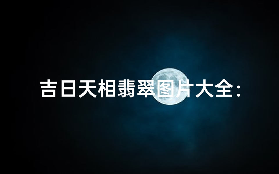 吉日天相翡翠图片大全:鉴赏翡翠之美