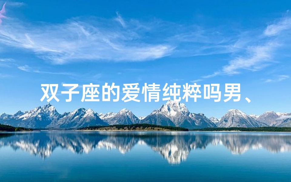 双子座的爱情纯粹吗男、双子座的真爱是怎样的