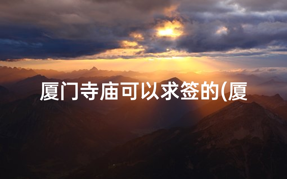 厦门寺庙可以求签的(厦门哪个寺庙可以求签)
