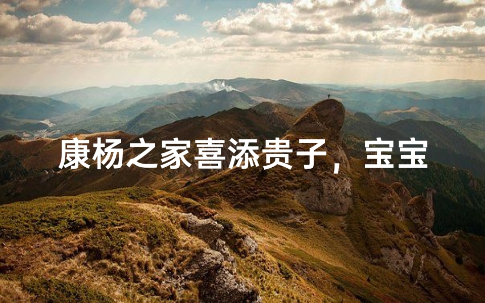 康杨之家喜添贵子,宝宝起名寓意美好