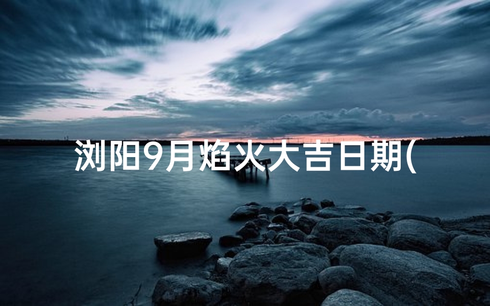 浏阳9月焰火大吉日期(2021元旦浏阳大型焰火演唱会门票)