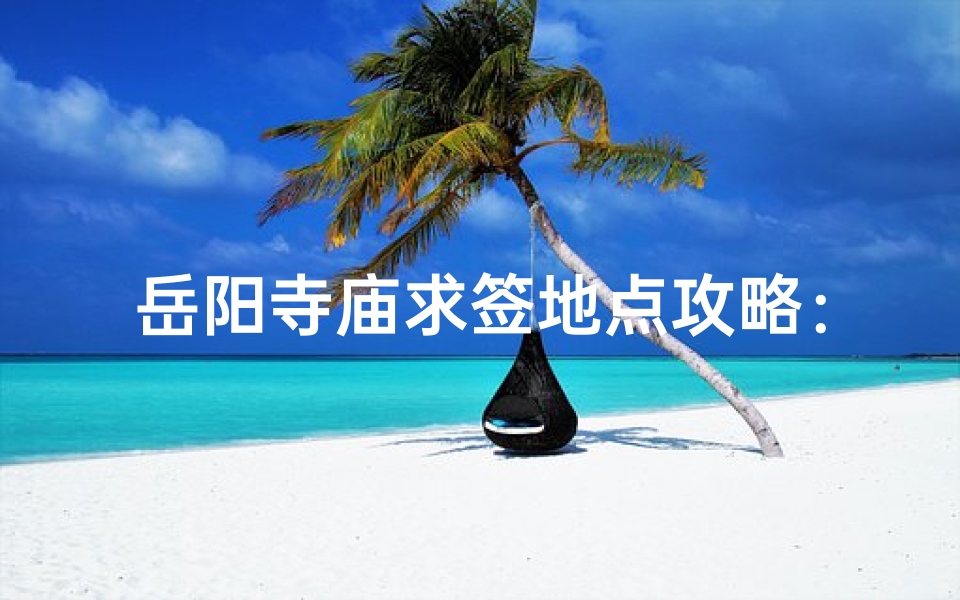 岳阳寺庙求签地点攻略:揭秘神秘求签秘境