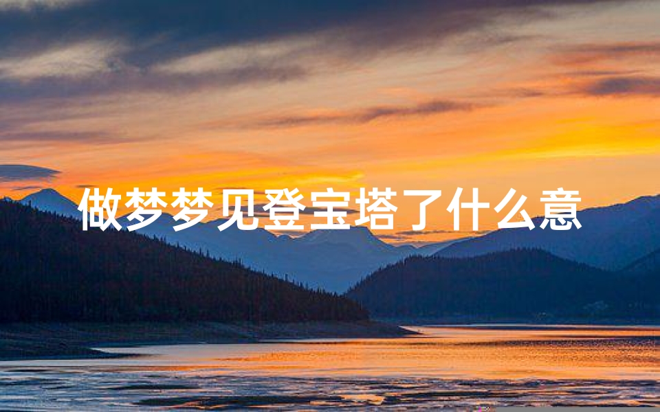 做梦梦见登宝塔了什么意思、梦见登塔是什么意思-优贝算卦网