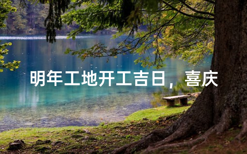 明年工地开工吉日,喜庆奠基启新篇