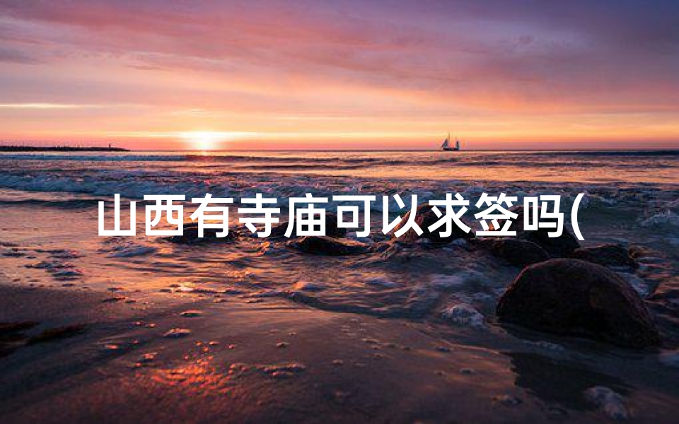 山西有寺庙可以求签吗(山西寺庙求签灵验吗?探寻神秘祈福之地)