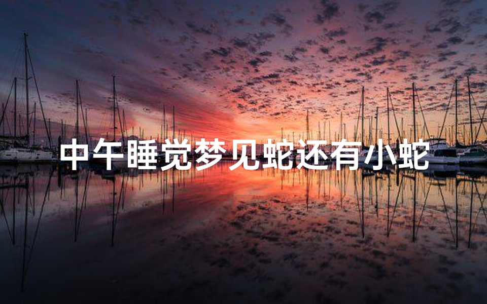 中午睡觉梦见蛇还有小蛇,中午睡觉梦见蛇还有小蛇什么意思