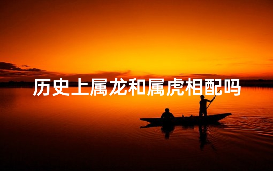 历史上属龙和属虎相配吗、属龙的生肖和属虎的生肖相配吗
