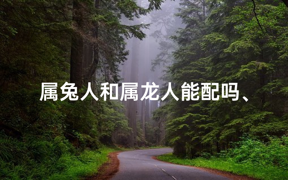 属兔人和属龙人能配吗、属兔属龙能配吗?爱情运势揭秘