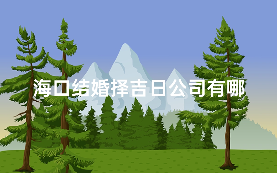 海口结婚择吉日公司有哪些;海口专业结婚择吉日公司,喜结良缘好时光