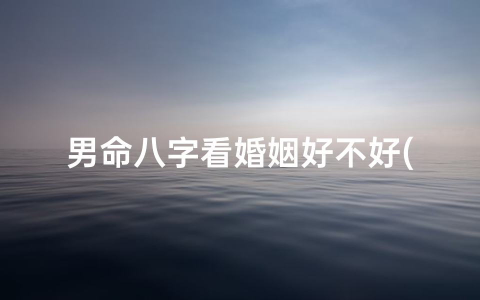 男命八字看婚姻好不好(男命八字分析:八字合婚,适合结婚吗?)