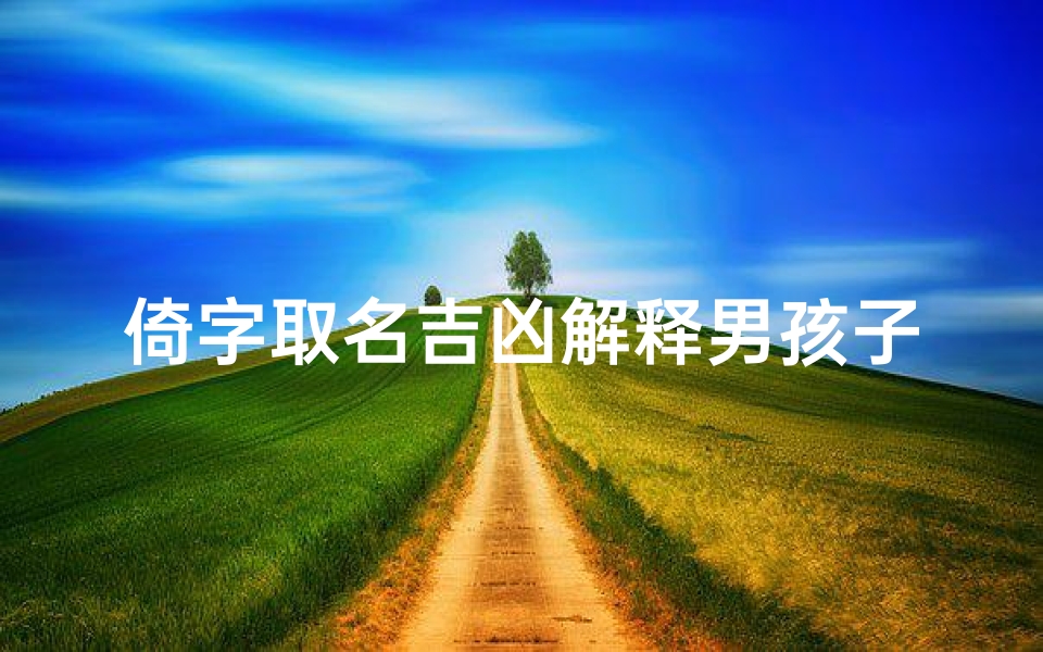 倚字取名吉凶解释男孩子(《倚天长剑,少年雄心:揭秘倚字取名之吉凶奥秘》)