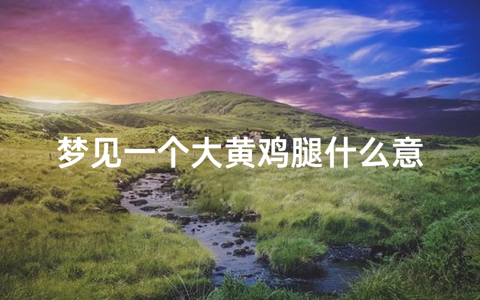 梦见一个大黄鸡腿什么意思(梦见黄色鸡是什么预兆)-优贝算卦网