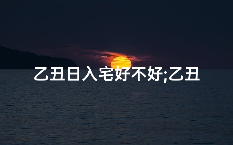 乙丑日入宅好不好;乙丑日修房子吉凶如何?