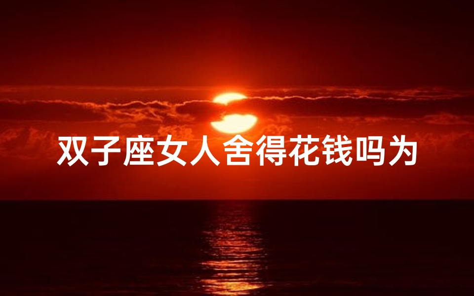 双子座女人舍得花钱吗为什么_双子座女人花钱如流水,理财观揭秘