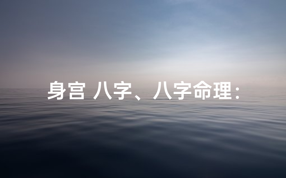 身宫 八字、八字命理:身宫在命运中的关键作用解析