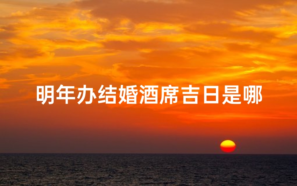 明年办结婚酒席吉日是哪天-明年结婚吉利吗
