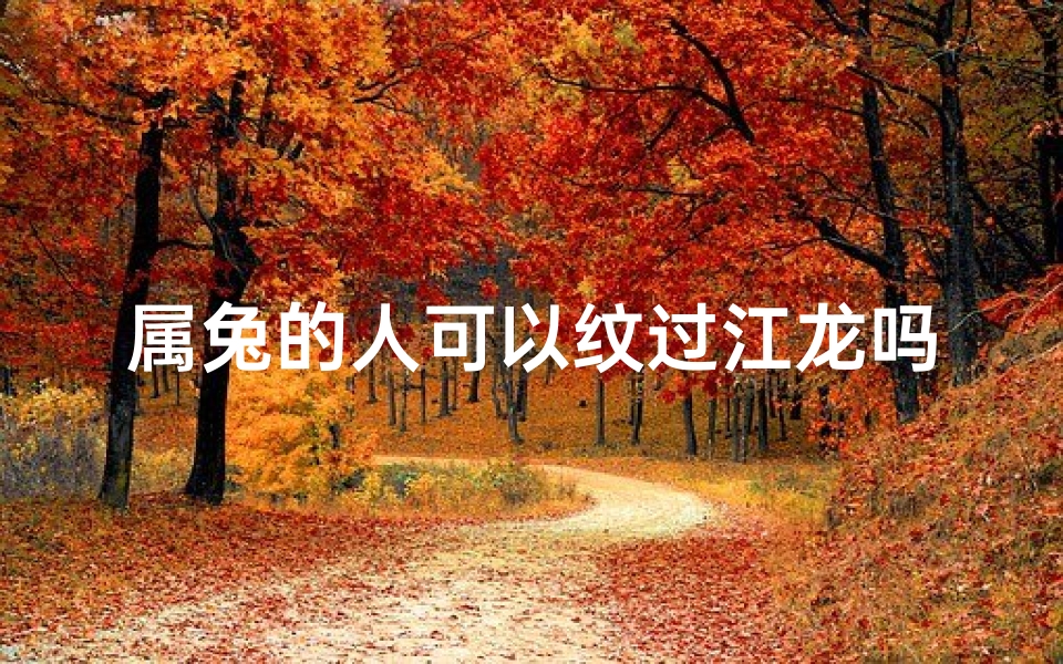 属兔的人可以纹过江龙吗—属兔可纹过江龙?寓意与禁忌解析