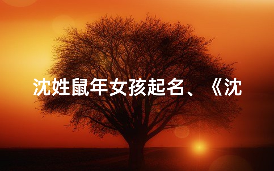 沈姓鼠年女孩起名、《沈姓鼠宝宝名字大全:鼠年萌宝取名攻略》