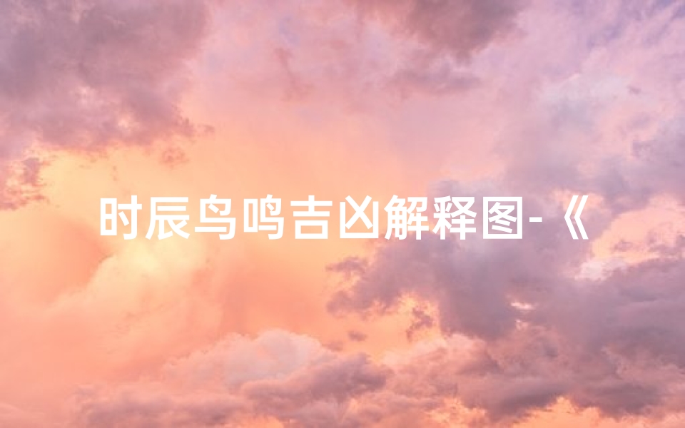 时辰鸟鸣吉凶解释图-《时辰鸟鸣解吉凶:古韵中的神秘启示》
