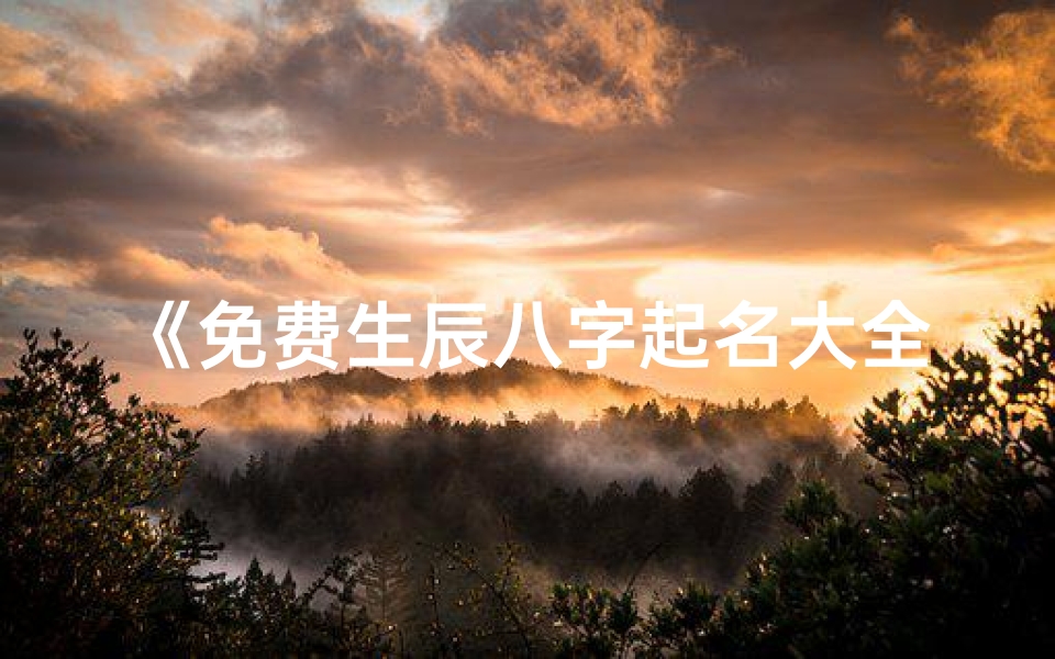 《免费生辰八字起名大全网站,助您找到最佳名字》