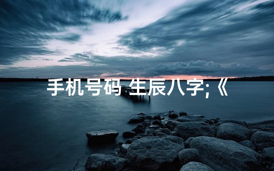 手机号码 生辰八字;《揭秘生辰手机号吉凶,精准打分助你运势提升》