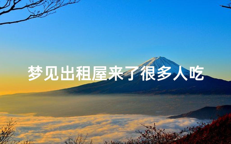 梦见出租屋来了很多人吃饭—梦见出租屋来了很多人吃饭什么意思
