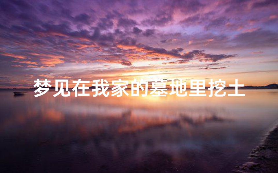 梦见在我家的墓地里挖土(梦见在我家的墓地里挖土好不好)