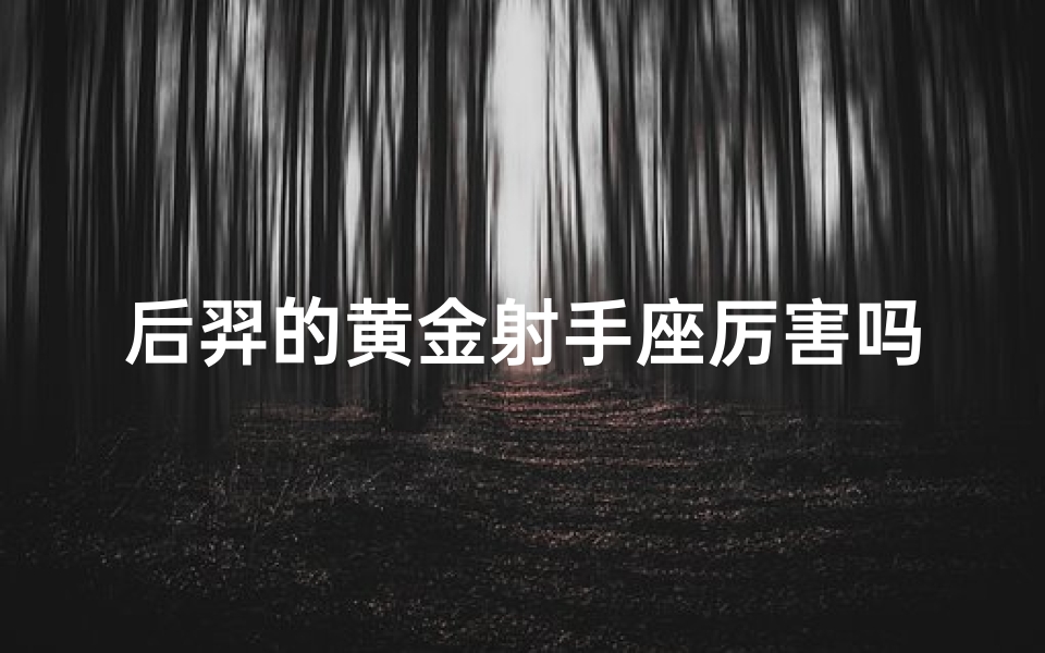 后羿的黄金射手座厉害吗;后羿黄金射手座:神箭在手,谁与争锋?