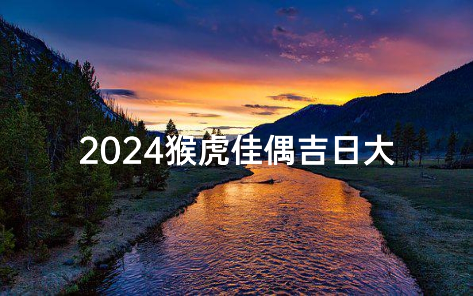 2024猴虎佳偶吉日大盘点-优贝算卦网