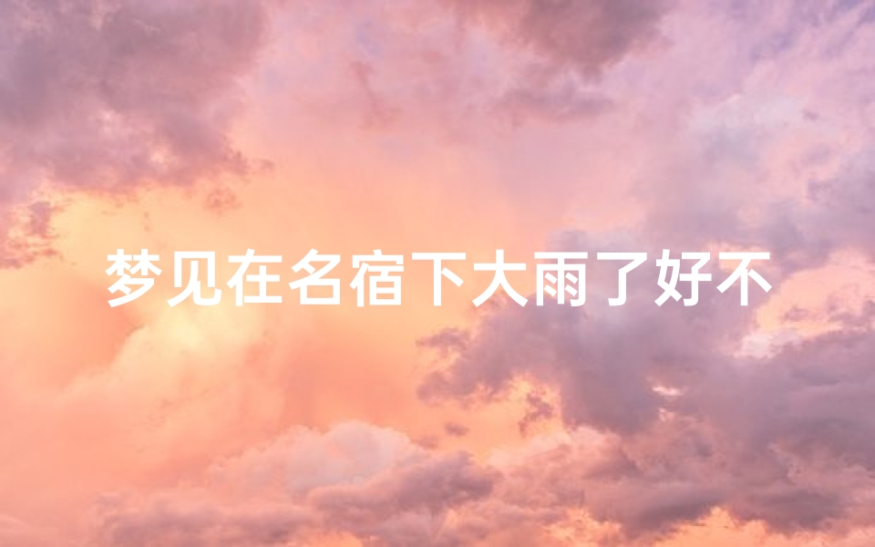 梦见在名宿下大雨了好不好—梦见在名宿下大雨了好不好呢