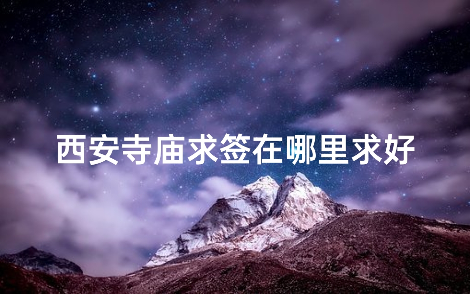 西安寺庙求签在哪里求好一点-西安寺庙求签:哪里求签最灵验?