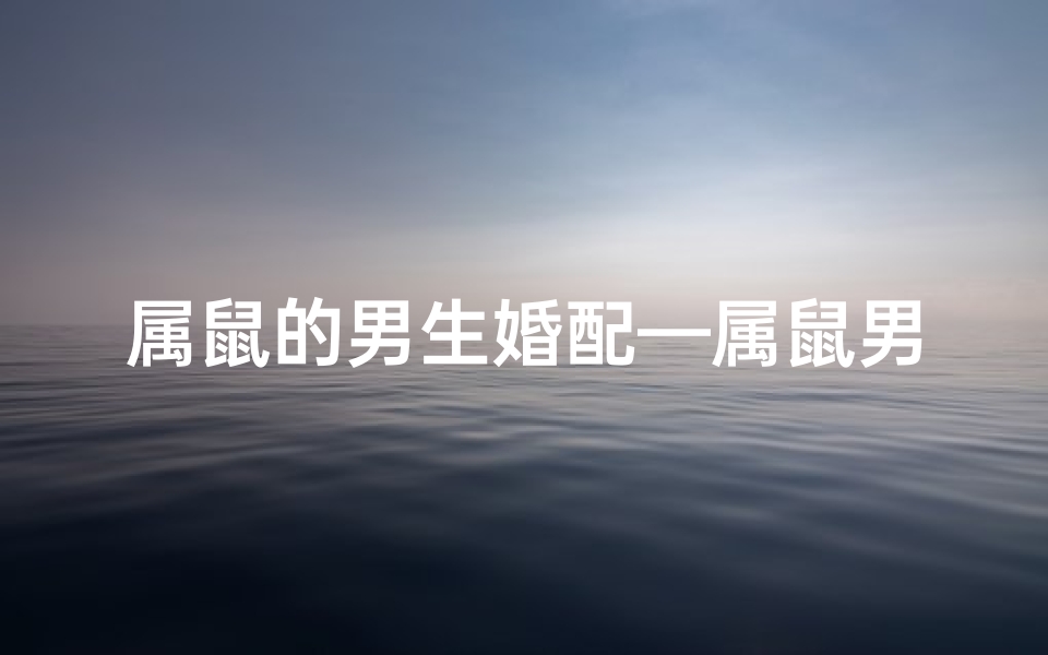 属鼠的男生婚配—属鼠男士婚姻匹配:寻觅佳缘的甜蜜秘籍
