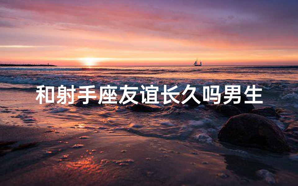 和射手座友谊长久吗男生会喜欢吗—射手座友谊:男生,长久吗?